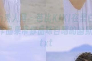 Xiuren秀人网 – 芭比KIKI在黑白中绽放：最新作品集带你品味自嘲的幽默与深邃.txt