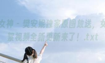 头条女神 – 樊安妮独家原图放送，女宠花絮视频全新更新来了！.txt