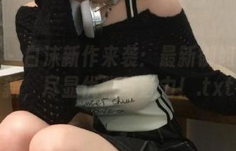 秀人网 – 白沫新作来袭：最新御姐套图更新，尽显优雅与魅力！.txt
